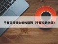 于都国外硕士机构招聘（于都招聘网站）