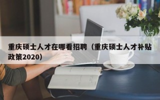 重庆硕士人才在哪看招聘（重庆硕士人才补贴政策2020）