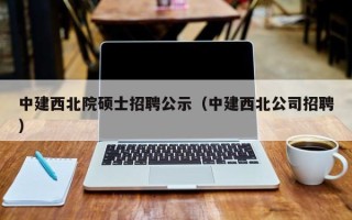 中建西北院硕士招聘公示（中建西北公司招聘）