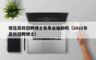 现在高校招聘博士有事业编制吗（2021年高校招聘博士）