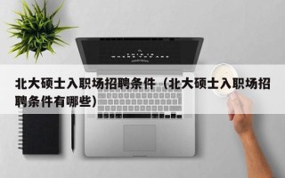 北大硕士入职场招聘条件（北大硕士入职场招聘条件有哪些）
