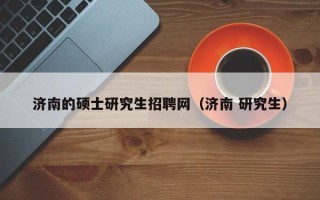 济南的硕士研究生招聘网（济南 研究生）