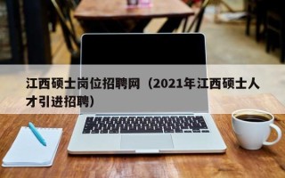 江西硕士岗位招聘网（2021年江西硕士人才引进招聘）