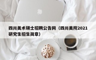 四川美术硕士招聘公告网（四川美院2021研究生招生简章）