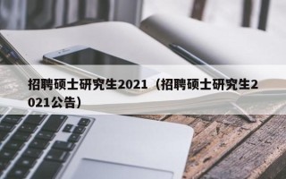 招聘硕士研究生2021（招聘硕士研究生2021公告）