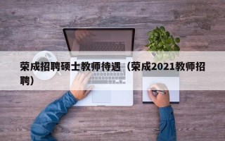 荣成招聘硕士教师待遇（荣成2021教师招聘）