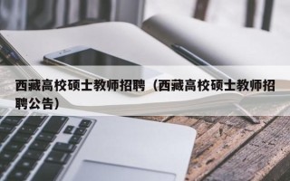西藏高校硕士教师招聘（西藏高校硕士教师招聘公告）