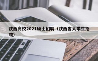 陕西高校2021硕士招聘（陕西省大学生招聘）