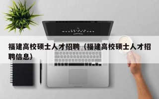 福建高校硕士人才招聘（福建高校硕士人才招聘信息）