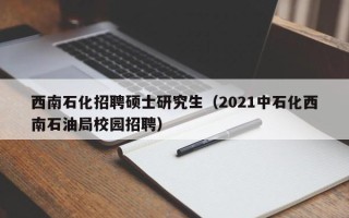 西南石化招聘硕士研究生（2021中石化西南石油局校园招聘）