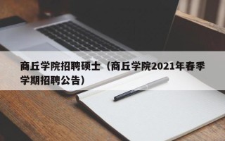 商丘学院招聘硕士（商丘学院2021年春季学期招聘公告）