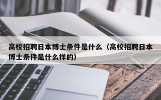 高校招聘日本博士条件是什么（高校招聘日本博士条件是什么样的）