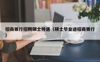 招商银行招聘硕士待遇（硕士毕业进招商银行）