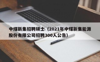 中煤新集招聘硕士（2021年中煤新集能源股份有限公司招聘300人公告）