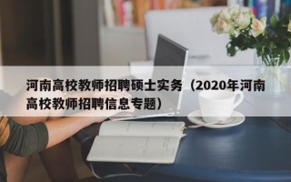 河南高校教师招聘硕士实务（2020年河南高校教师招聘信息专题）