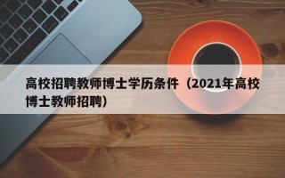 高校招聘教师博士学历条件（2021年高校博士教师招聘）