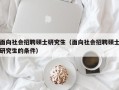 面向社会招聘硕士研究生（面向社会招聘硕士研究生的条件）