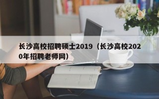 长沙高校招聘硕士2019（长沙高校2020年招聘老师网）