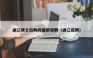 通辽硕士招聘网最新招聘（通辽应聘）