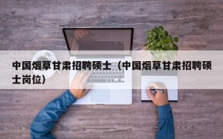 中国烟草甘肃招聘硕士（中国烟草甘肃招聘硕士岗位）