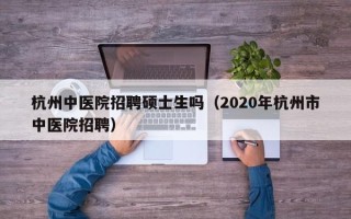 杭州中医院招聘硕士生吗（2020年杭州市中医院招聘）