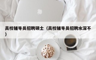 高校辅导员招聘硕士（高校辅导员招聘水深不）