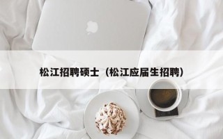 松江招聘硕士（松江应届生招聘）