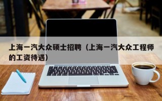 上海一汽大众硕士招聘（上海一汽大众工程师的工资待遇）