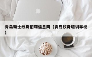 青岛硕士纹身招聘信息网（青岛纹身培训学校）