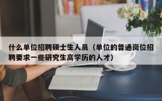 什么单位招聘硕士生人员（单位的普通岗位招聘要求一些研究生高学历的人才）