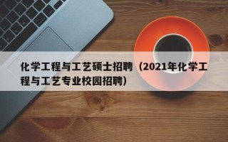 化学工程与工艺硕士招聘（2021年化学工程与工艺专业校园招聘）
