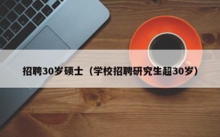 招聘30岁硕士（学校招聘研究生超30岁）