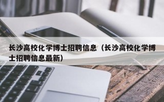 长沙高校化学博士招聘信息（长沙高校化学博士招聘信息最新）