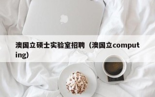 澳国立硕士实验室招聘（澳国立computing）
