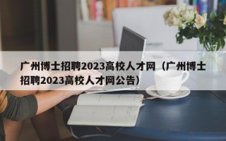 广州博士招聘2023高校人才网（广州博士招聘2023高校人才网公告）