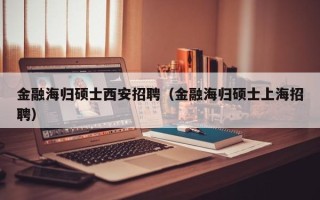 金融海归硕士西安招聘（金融海归硕士上海招聘）