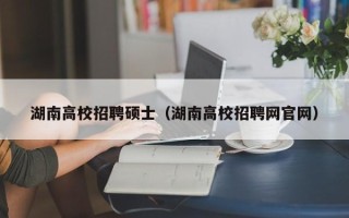 湖南高校招聘硕士（湖南高校招聘网官网）