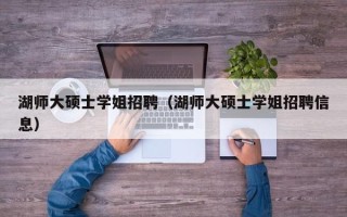 湖师大硕士学姐招聘（湖师大硕士学姐招聘信息）