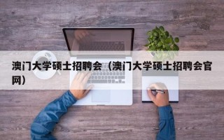 澳门大学硕士招聘会（澳门大学硕士招聘会官网）