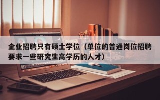 企业招聘只有硕士学位（单位的普通岗位招聘要求一些研究生高学历的人才）