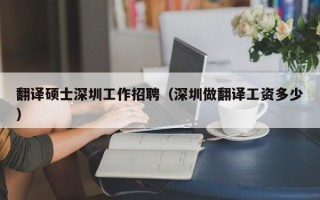 翻译硕士深圳工作招聘（深圳做翻译工资多少）
