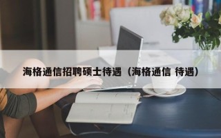 海格通信招聘硕士待遇（海格通信 待遇）