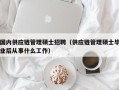 国内供应链管理硕士招聘（供应链管理硕士毕业后从事什么工作）
