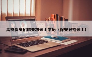 高校保安招聘要求硕士学历（保安只招硕士）