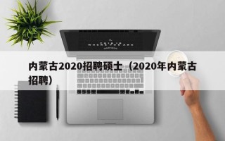 内蒙古2020招聘硕士（2020年内蒙古招聘）