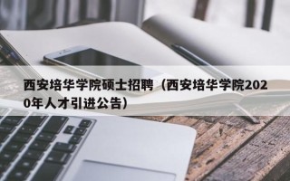 西安培华学院硕士招聘（西安培华学院2020年人才引进公告）