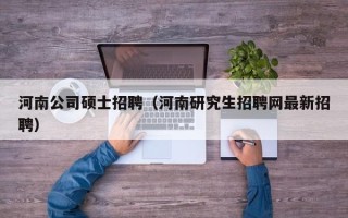 河南公司硕士招聘（河南研究生招聘网最新招聘）