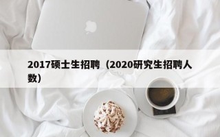 2017硕士生招聘（2020研究生招聘人数）