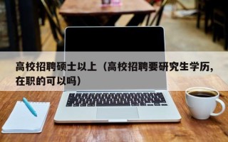 高校招聘硕士以上（高校招聘要研究生学历,在职的可以吗）