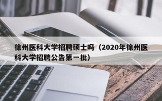 徐州医科大学招聘硕士吗（2020年徐州医科大学招聘公告第一批）